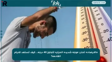 «الأرصاد» تحذر: موجة شديدة الحرارة تتجاوز 40 درجة.. كيف تستعد للأيام القادمة؟